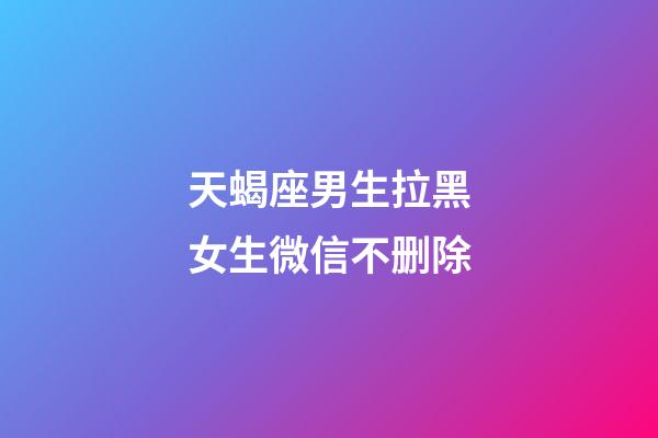 天蝎座男生拉黑女生微信不删除-第1张-星座运势-玄机派