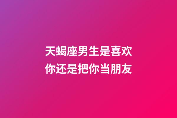 天蝎座男生是喜欢你还是把你当朋友-第1张-星座运势-玄机派