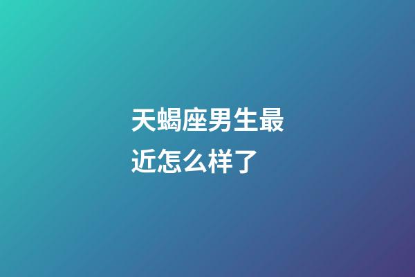 天蝎座男生最近怎么样了-第1张-星座运势-玄机派