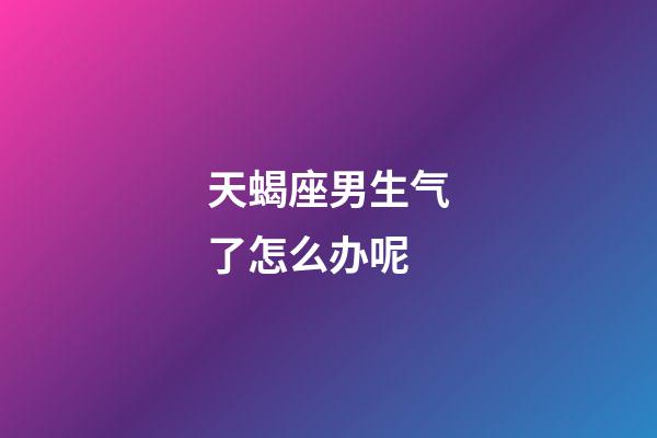 天蝎座男生气了怎么办呢-第1张-星座运势-玄机派