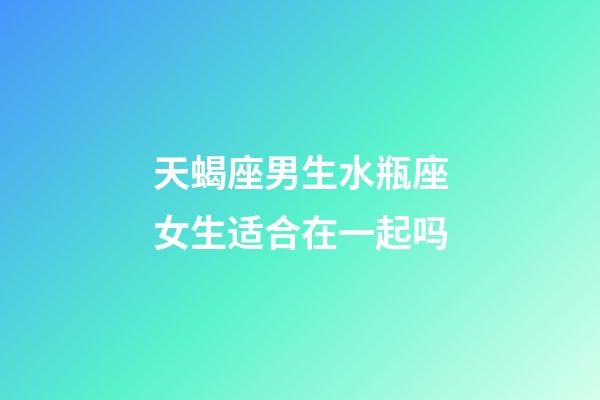 天蝎座男生水瓶座女生适合在一起吗-第1张-星座运势-玄机派