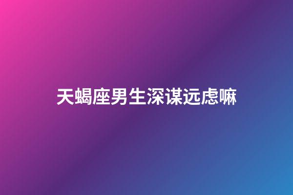 天蝎座男生深谋远虑嘛-第1张-星座运势-玄机派