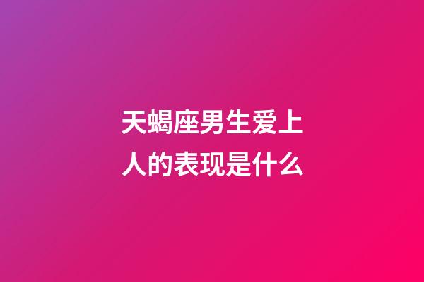 天蝎座男生爱上人的表现是什么-第1张-星座运势-玄机派