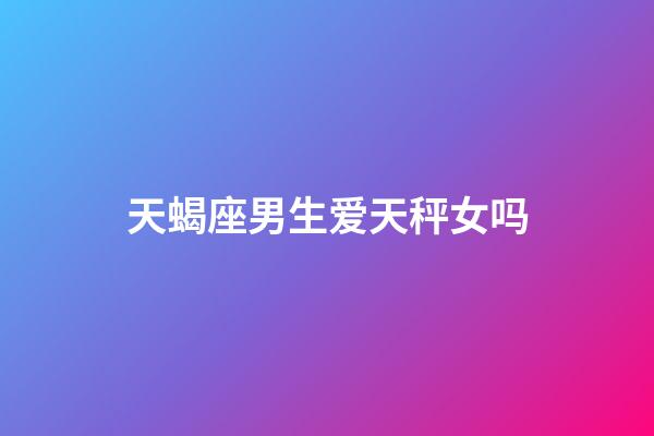 天蝎座男生爱天秤女吗-第1张-星座运势-玄机派