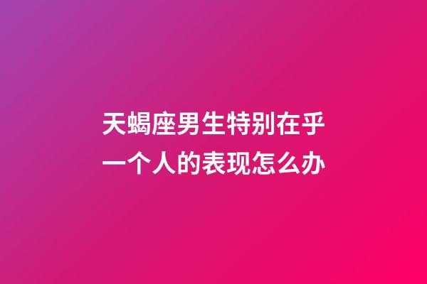 天蝎座男生特别在乎一个人的表现怎么办-第1张-星座运势-玄机派