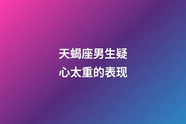 天蝎座男生疑心太重的表现