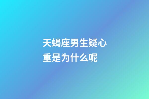 天蝎座男生疑心重是为什么呢-第1张-星座运势-玄机派