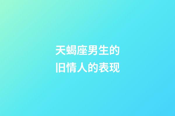 天蝎座男生的旧情人的表现-第1张-星座运势-玄机派