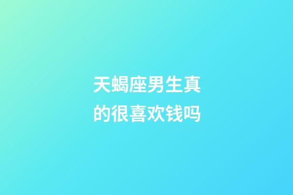 天蝎座男生真的很喜欢钱吗-第1张-星座运势-玄机派