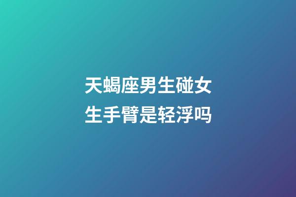 天蝎座男生碰女生手臂是轻浮吗-第1张-星座运势-玄机派