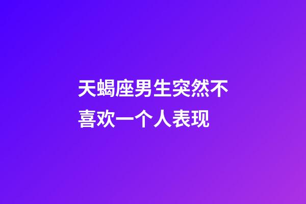 天蝎座男生突然不喜欢一个人表现-第1张-星座运势-玄机派