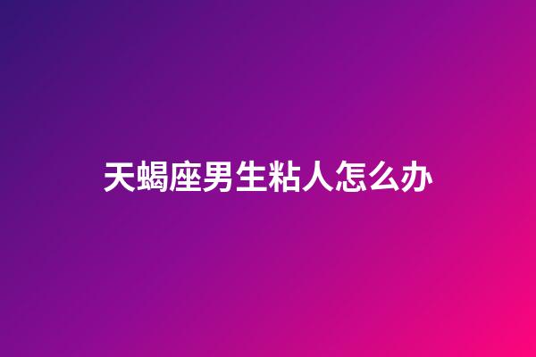 天蝎座男生粘人怎么办-第1张-星座运势-玄机派