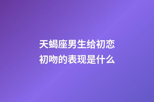 天蝎座男生给初恋初吻的表现是什么-第1张-星座运势-玄机派
