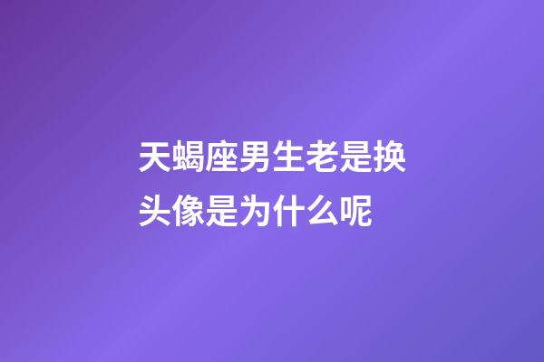 天蝎座男生老是换头像是为什么呢-第1张-星座运势-玄机派