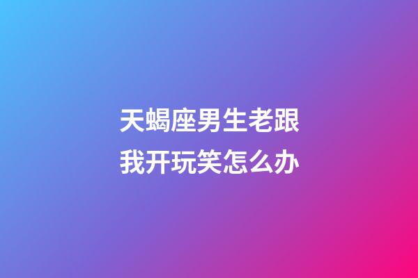 天蝎座男生老跟我开玩笑怎么办-第1张-星座运势-玄机派