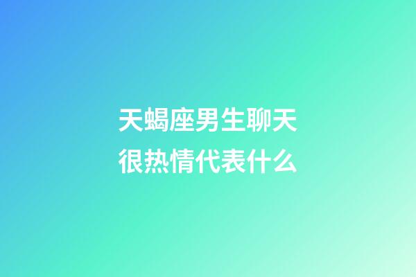 天蝎座男生聊天很热情代表什么-第1张-星座运势-玄机派