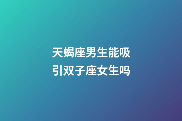 天蝎座男生能吸引双子座女生吗-第1张-星座运势-玄机派