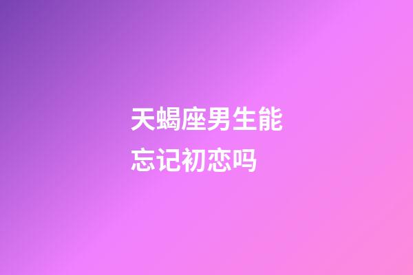 天蝎座男生能忘记初恋吗-第1张-星座运势-玄机派