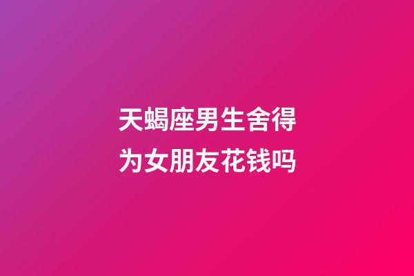天蝎座男生舍得为女朋友花钱吗-第1张-星座运势-玄机派