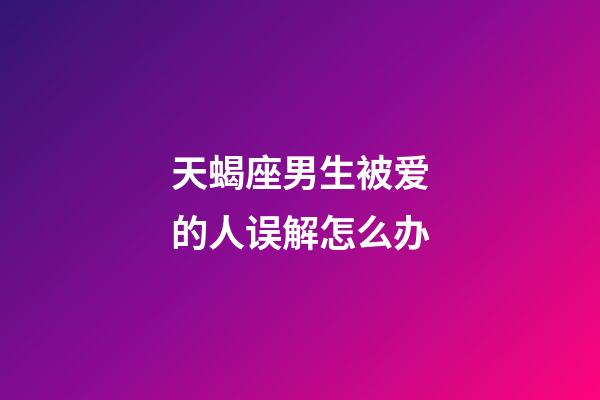 天蝎座男生被爱的人误解怎么办-第1张-星座运势-玄机派