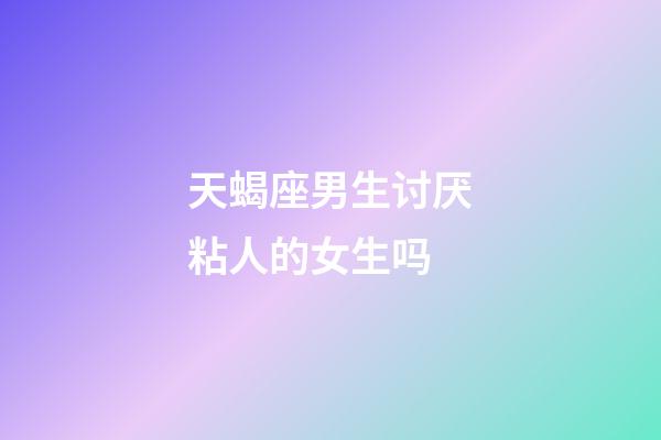 天蝎座男生讨厌粘人的女生吗-第1张-星座运势-玄机派