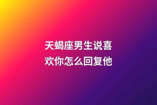 天蝎座男生说喜欢你怎么回复他-第1张-星座运势-玄机派