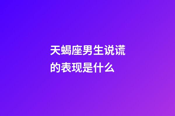 天蝎座男生说谎的表现是什么-第1张-星座运势-玄机派