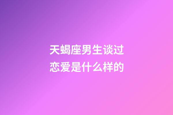 天蝎座男生谈过恋爱是什么样的-第1张-星座运势-玄机派