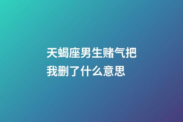 天蝎座男生赌气把我删了什么意思-第1张-星座运势-玄机派