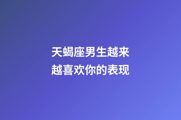 天蝎座男生越来越喜欢你的表现-第1张-星座运势-玄机派