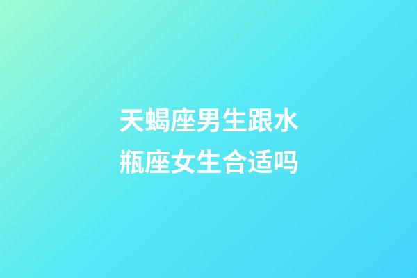 天蝎座男生跟水瓶座女生合适吗-第1张-星座运势-玄机派