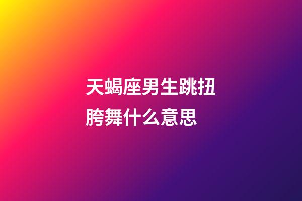 天蝎座男生跳扭胯舞什么意思-第1张-星座运势-玄机派