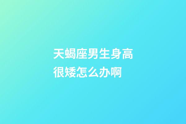 天蝎座男生身高很矮怎么办啊-第1张-星座运势-玄机派
