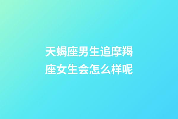 天蝎座男生追摩羯座女生会怎么样呢-第1张-星座运势-玄机派