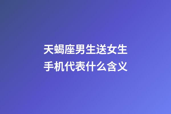 天蝎座男生送女生手机代表什么含义-第1张-星座运势-玄机派