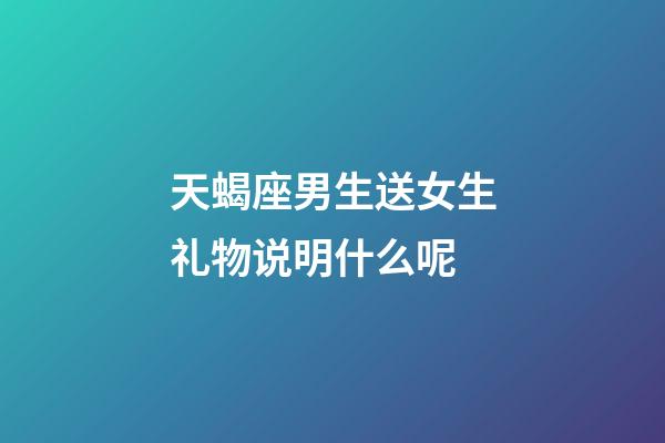 天蝎座男生送女生礼物说明什么呢-第1张-星座运势-玄机派