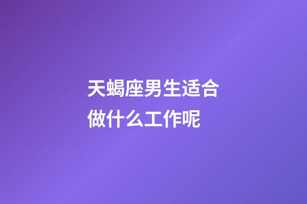 天蝎座男生适合做什么工作呢-第1张-星座运势-玄机派