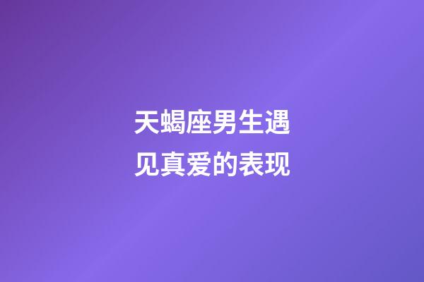 天蝎座男生遇见真爱的表现-第1张-星座运势-玄机派