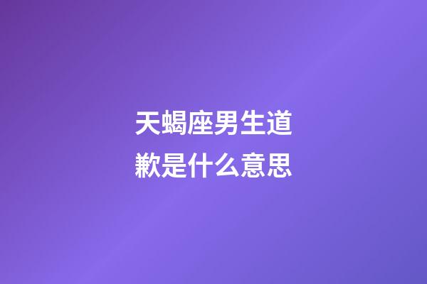 天蝎座男生道歉是什么意思-第1张-星座运势-玄机派