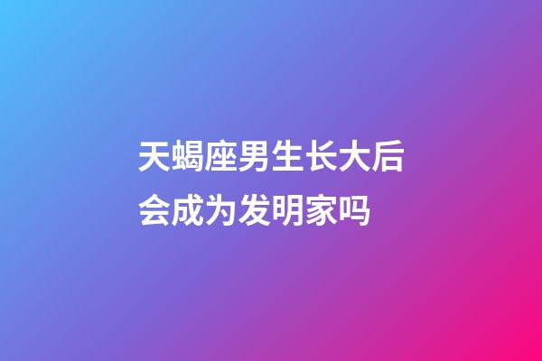天蝎座男生长大后会成为发明家吗-第1张-星座运势-玄机派