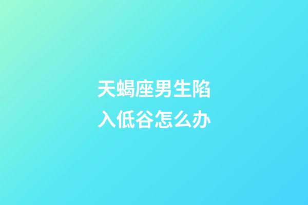 天蝎座男生陷入低谷怎么办-第1张-星座运势-玄机派