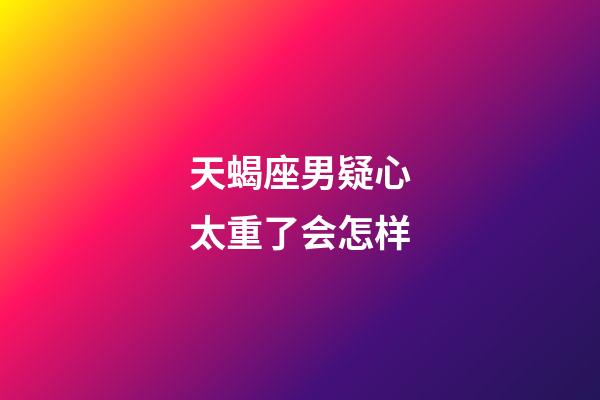 天蝎座男疑心太重了会怎样-第1张-星座运势-玄机派