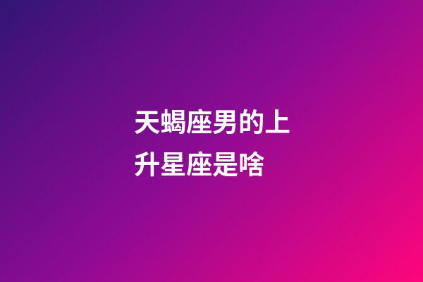 天蝎座男的上升星座是啥-第1张-星座运势-玄机派