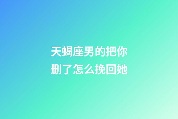 天蝎座男的把你删了怎么挽回她-第1张-星座运势-玄机派