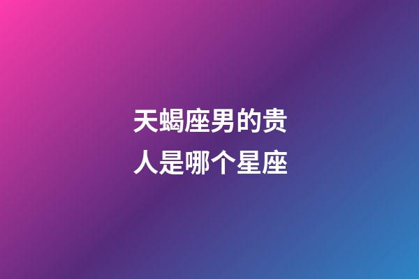 天蝎座男的贵人是哪个星座-第1张-星座运势-玄机派