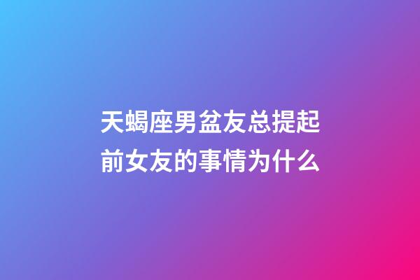 天蝎座男盆友总提起前女友的事情为什么-第1张-星座运势-玄机派