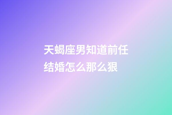 天蝎座男知道前任结婚怎么那么狠-第1张-星座运势-玄机派