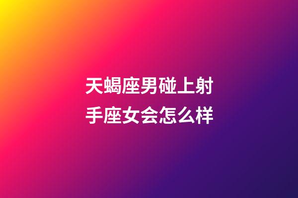 天蝎座男碰上射手座女会怎么样-第1张-星座运势-玄机派