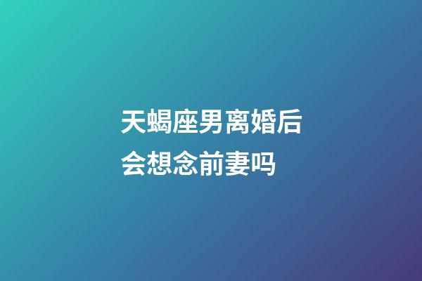 天蝎座男离婚后会想念前妻吗-第1张-星座运势-玄机派