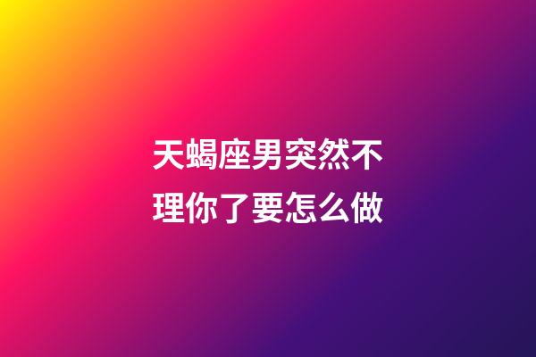 天蝎座男突然不理你了要怎么做-第1张-星座运势-玄机派